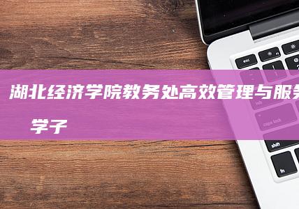 湖北经济学院教务处：高效管理与服务，助力学子梦想启航